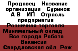 Продавец › Название организации ­ Суринов А.В., ИП › Отрасль предприятия ­ Розничная торговля › Минимальный оклад ­ 1 - Все города Работа » Вакансии   . Свердловская обл.,Реж г.